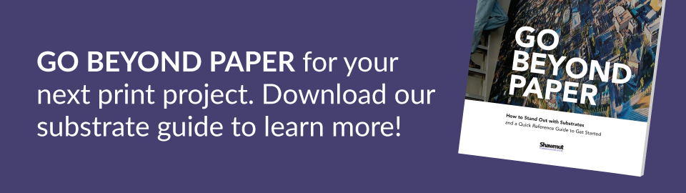 GO BEYOND PAPER for your next print project. Download our substrate guide to learn more!